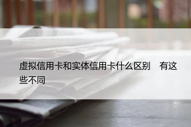 虚拟信用卡与实体信用卡的区别